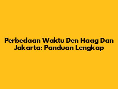 Perbedaan Waktu Den Haag Dan Jakarta: Panduan Lengkap