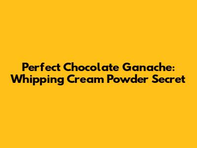 Perfect Chocolate Ganache: Whipping Cream Powder Secret