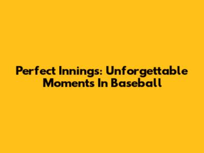 Perfect Innings: Unforgettable Moments In Baseball