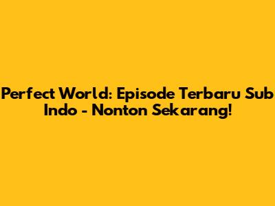 Perfect World: Episode Terbaru Sub Indo - Nonton Sekarang!