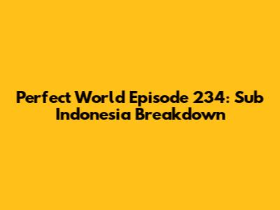 Perfect World Episode 234: Sub Indonesia Breakdown
