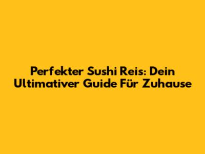 Perfekter Sushi Reis: Dein Ultimativer Guide Für Zuhause
