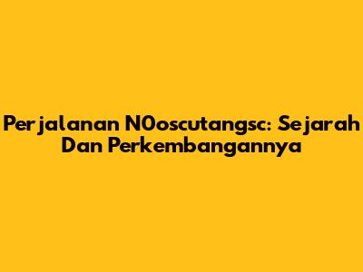 Perjalanan N0oscutangsc: Sejarah Dan Perkembangannya