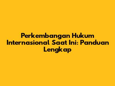 Perkembangan Hukum Internasional Saat Ini: Panduan Lengkap