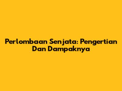 Perlombaan Senjata: Pengertian Dan Dampaknya