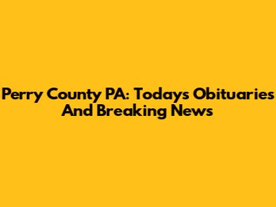 Perry County PA: Today's Obituaries And Breaking News