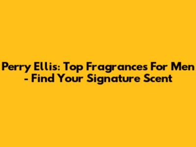 Perry Ellis: Top Fragrances For Men - Find Your Signature Scent