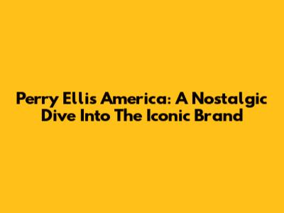 Perry Ellis America: A Nostalgic Dive Into The Iconic Brand