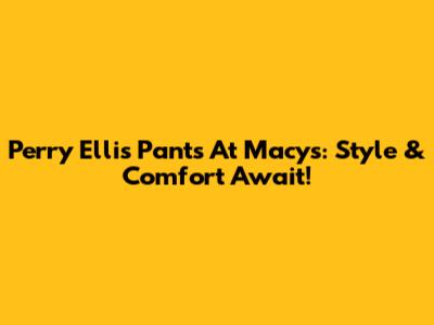 Perry Ellis Pants At Macy's: Style & Comfort Await!