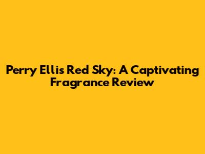 Perry Ellis Red Sky: A Captivating Fragrance Review
