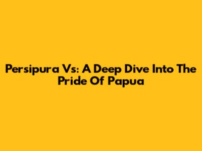 Persipura Vs: A Deep Dive Into The Pride Of Papua