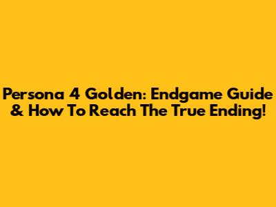 Persona 4 Golden: Endgame Guide & How To Reach The True Ending!