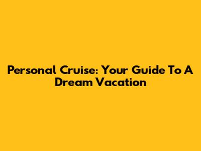 Personal Cruise: Your Guide To A Dream Vacation