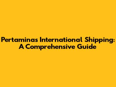 Pertamina's International Shipping: A Comprehensive Guide