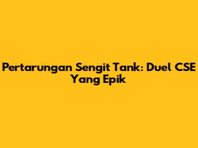 Pertarungan Sengit Tank: Duel CSE Yang Epik