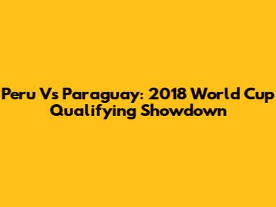 Peru Vs Paraguay: 2018 World Cup Qualifying Showdown
