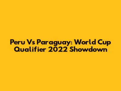 Peru Vs Paraguay: World Cup Qualifier 2022 Showdown