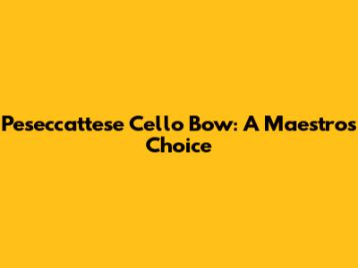 Peseccattese Cello Bow: A Maestro's Choice