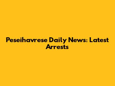 Peseihavrese Daily News: Latest Arrests