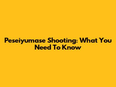 Peseiyumase Shooting: What You Need To Know