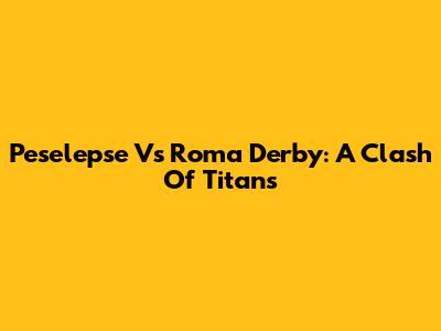 Peselepse Vs Roma Derby: A Clash Of Titans