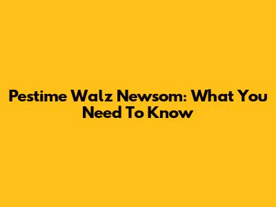 Pestime Walz Newsom: What You Need To Know