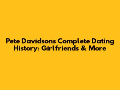 Pete Davidson's Complete Dating History: Girlfriends & More