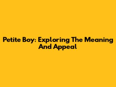 Petite Boy: Exploring The Meaning And Appeal