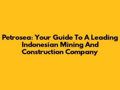 Petrosea: Your Guide To A Leading Indonesian Mining And Construction Company