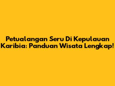 Petualangan Seru Di Kepulauan Karibia: Panduan Wisata Lengkap!
