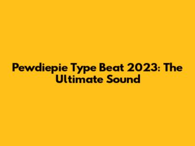 Pewdiepie Type Beat 2023: The Ultimate Sound