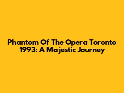 Phantom Of The Opera Toronto 1993: A Majestic Journey
