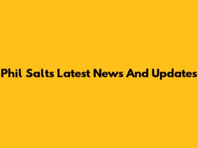 Phil Salt's Latest News And Updates