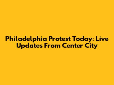 Philadelphia Protest Today: Live Updates From Center City