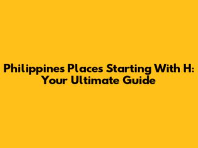 Philippines Places Starting With H: Your Ultimate Guide