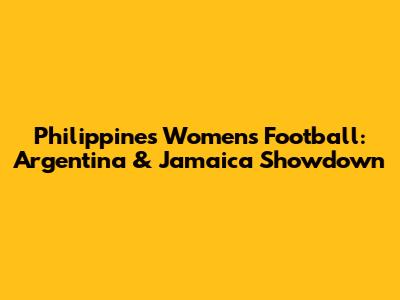 Philippines Women's Football: Argentina & Jamaica Showdown