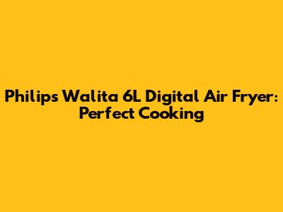 Philips Walita 6L Digital Air Fryer: Perfect Cooking
