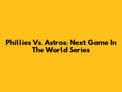 Phillies Vs. Astros: Next Game In The World Series