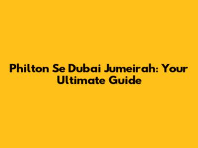 Philton Se Dubai Jumeirah: Your Ultimate Guide