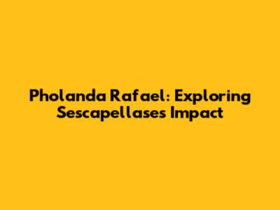 Pholanda Rafael: Exploring Sescapellase's Impact