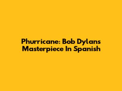 Phurricane: Bob Dylan's Masterpiece In Spanish