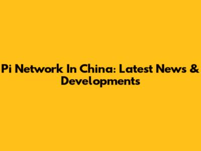 Pi Network In China: Latest News & Developments