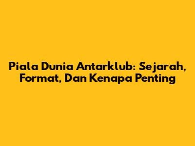 Piala Dunia Antarklub: Sejarah, Format, Dan Kenapa Penting
