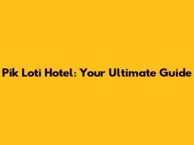 Pik Loti Hotel: Your Ultimate Guide