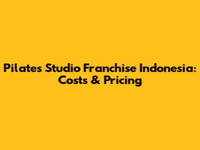 Pilates Studio Franchise Indonesia: Costs & Pricing