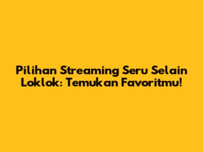 Pilihan Streaming Seru Selain Loklok: Temukan Favoritmu!