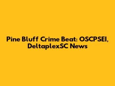 Pine Bluff Crime Beat: OSCPSEI, DeltaplexSC News