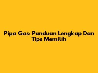 Pipa Gas: Panduan Lengkap Dan Tips Memilih