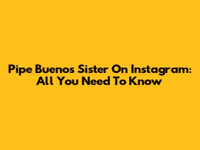 Pipe Bueno's Sister On Instagram: All You Need To Know