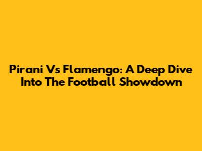 Pirani Vs Flamengo: A Deep Dive Into The Football Showdown